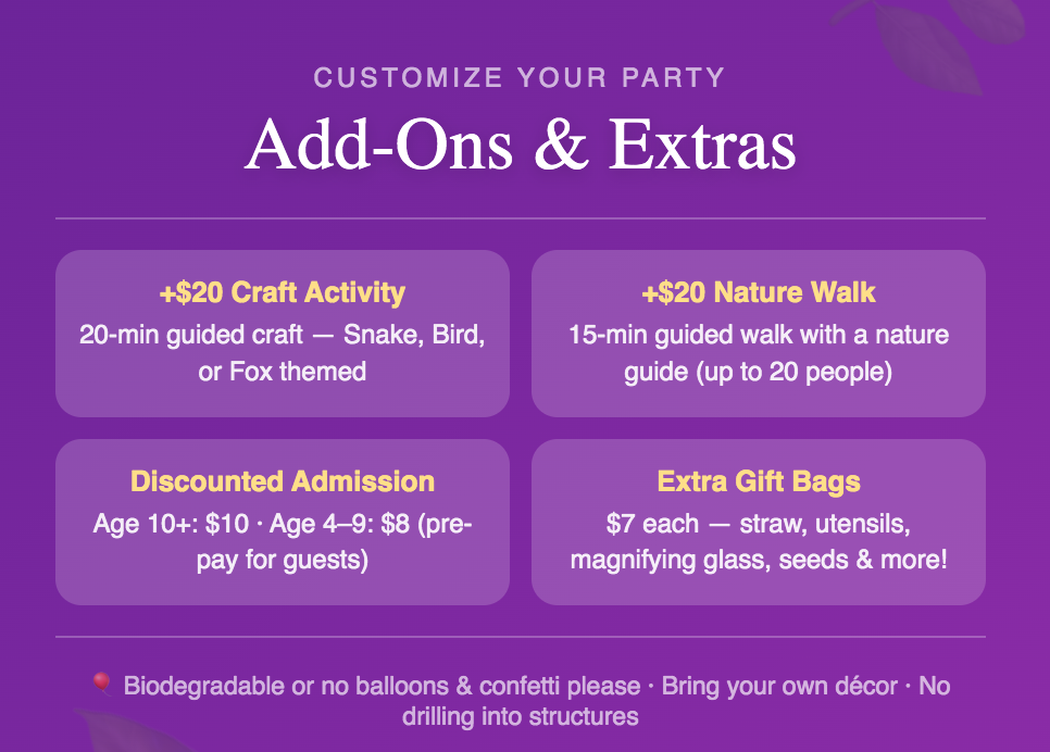 Birthday party add-ons at E.O. Wilson Biophilia Center — $20 each for a 20-minute nature craft activity or a 15-minute guided nature walk. Extra gift bags available for $7. Discounted guest admission available to pre-pay.