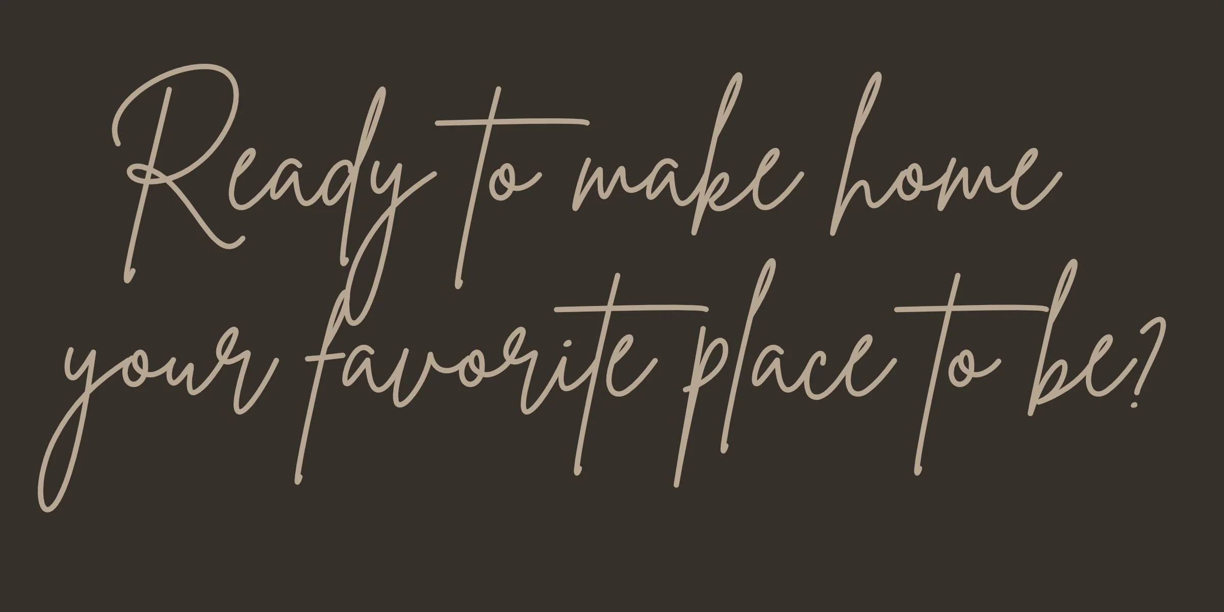 Text saying "Ready to make home your favorite place to be!" in beige cursive on a dark background.