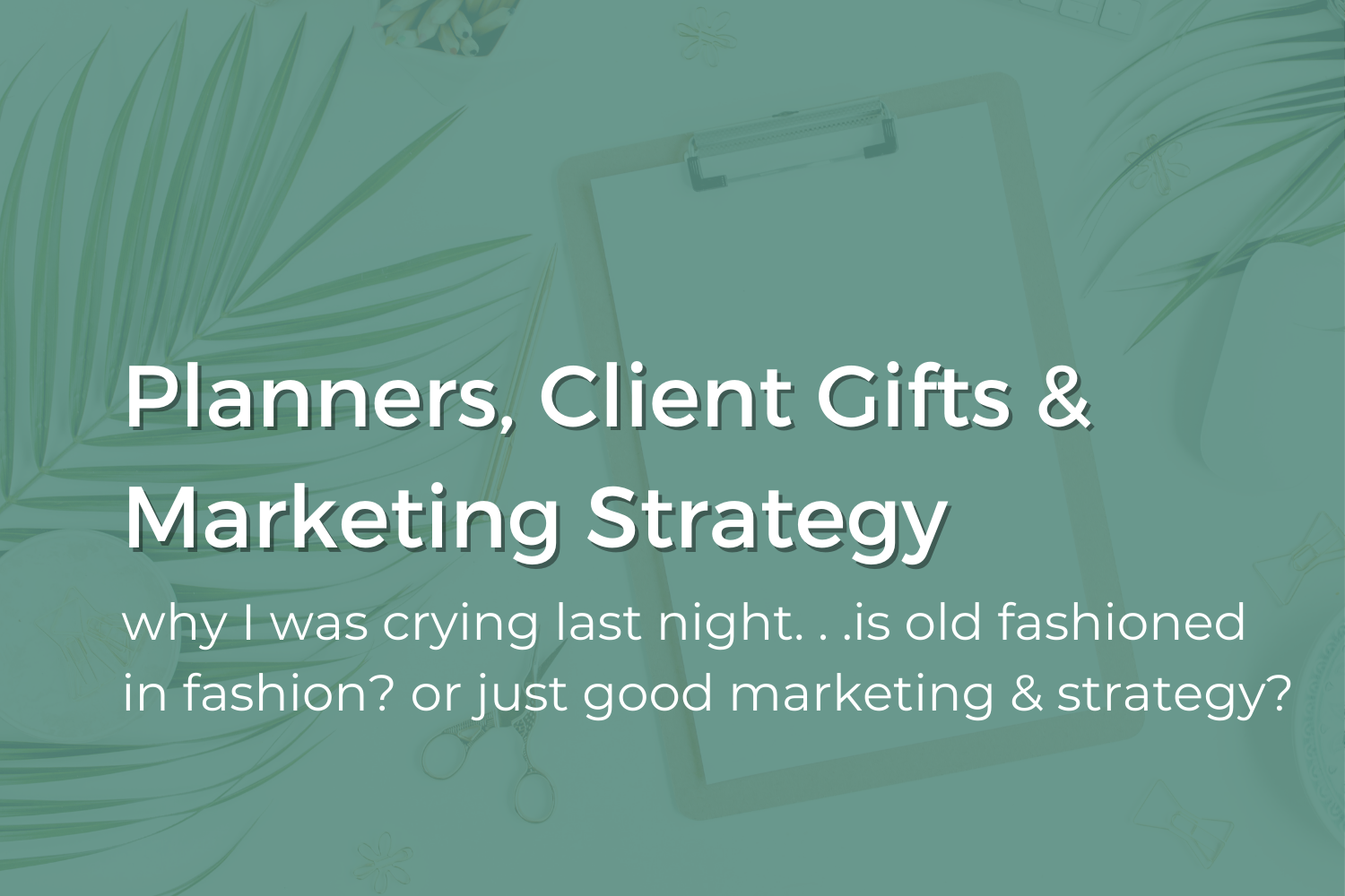 I was Crying Last Night. . .Planners, Client Gifts &amp; Marketing Strategy