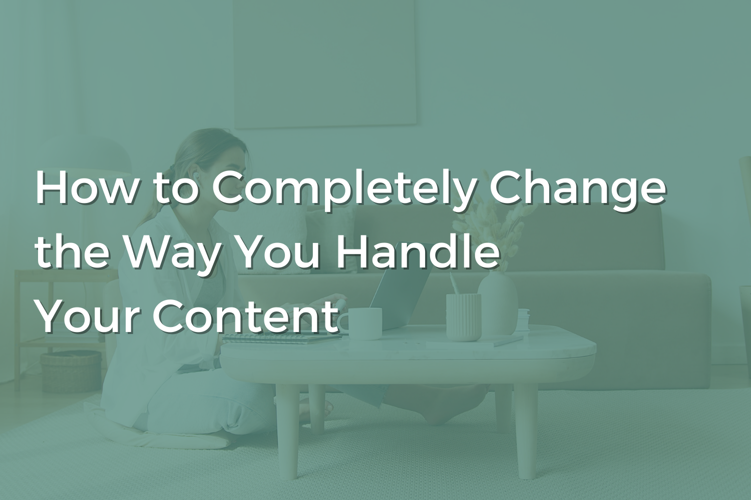 How to Completely Change the Way You Handle Your Content