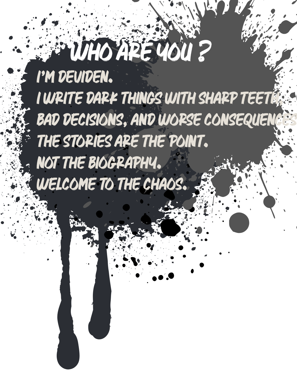 A black background with gray and black paint splatters and drips. Overlaid is a quote in white and gray text, reading: "Who are you? I'm Deviden. I write dark things with sharp teeth, bad decisions, and worse consequences. The stories are the point, not the biography. Welcome to the chaos."