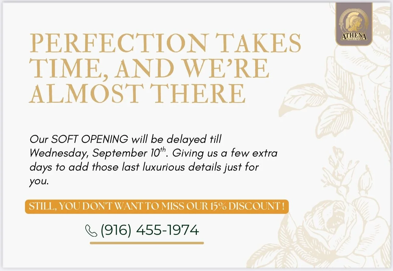 ✨ Soft Opening Update ✨
Perfection takes time &mdash; and we want every detail of Athena Nails &amp; Spa to be flawless for you. 

Our Soft Opening will now begin Wednesday, September 10th 🗓️ 
📍 Athena Nails &amp; Spa @ 6450 Folsom Blvd #109, Sacra