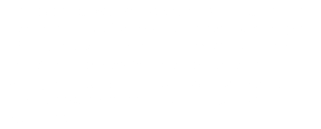 I hosted a workshop called 'Imagining Community Spaces' for creatives aged 18-30 at Somerset House. As well as making their own unique concertina zine, participants also learned about the fundamentals of community building!