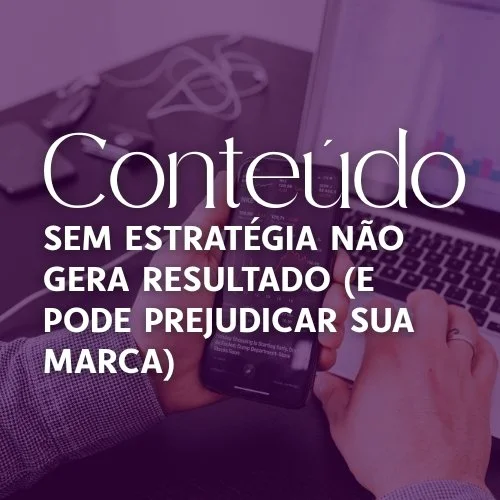 Conteúdo sem estratégia não gera resultado (e pode prejudicar sua marca)