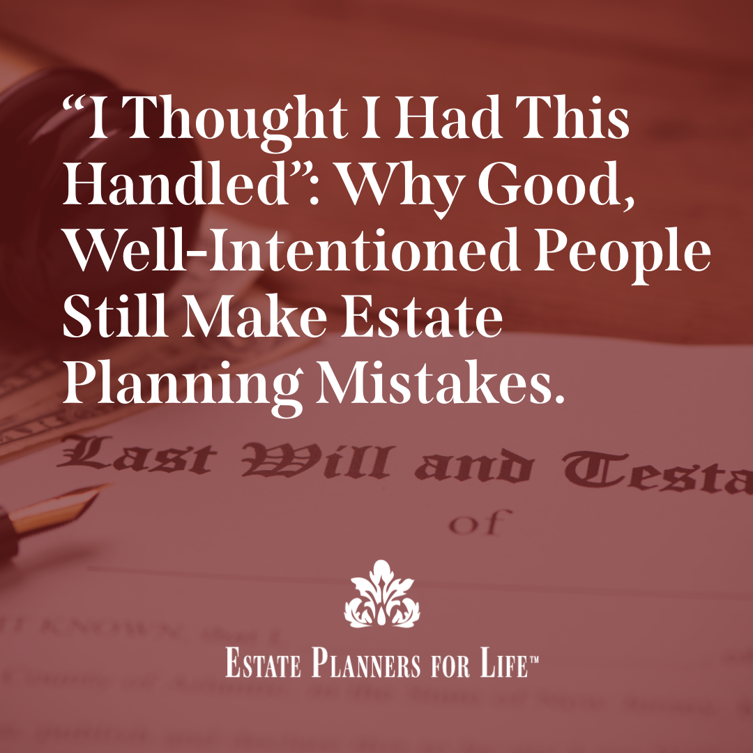 “I Thought I Had This Handled”: Why Good, Well-Intentioned People Still Make Estate Planning Mistakes