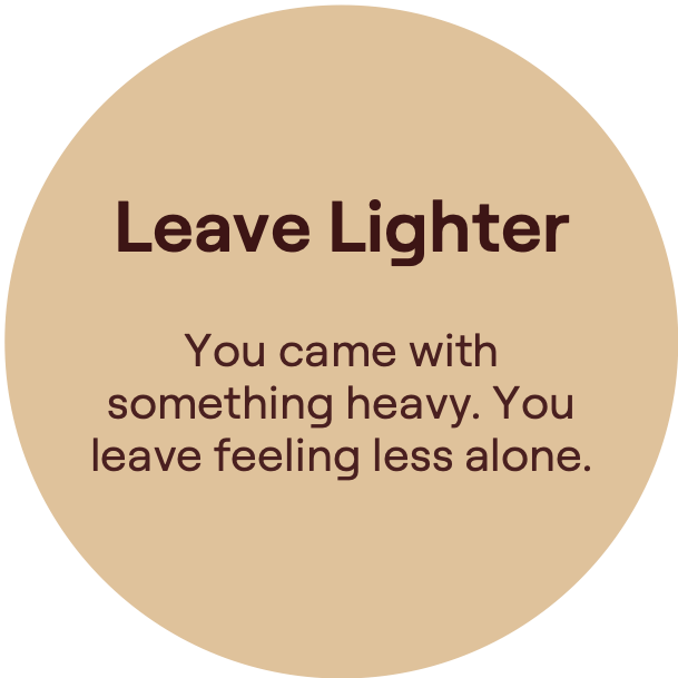Leave Lighter. You came withsomething heavy. Youleave feeling less alone.