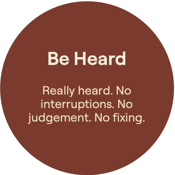 Be Heard. Really heard. Nointerruptions. Nojudgement. No fixing.