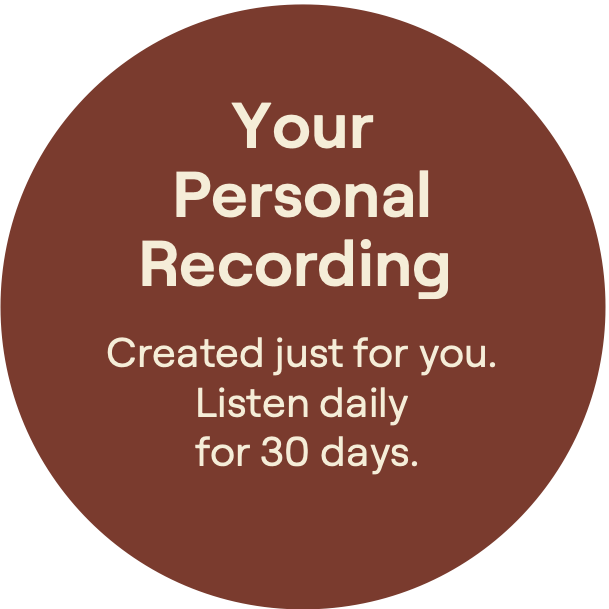Your Personal Recording. Created just for you. Listen dailyfor 30 days.