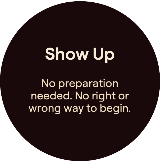 Show Up. No preparationneeded. No right orwrong way to begin.