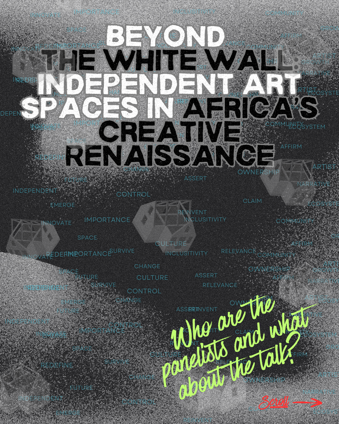 A graphic with a black and gray background, featuring large bold white and black text that reads, "Beyond the White Wall: Independent Art Spaces in Africa's Creative Renaissance." Overlaid with smaller blue words related to art, culture, community, and independence. In the bottom right corner, there is a red arrow pointing right with the text "Scroll" in red and a green handwritten style text that says, "Who are the panelists and what about the talk?".