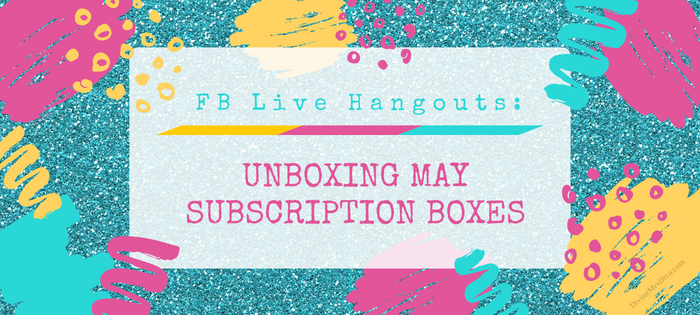 Unboxing May Subscription Boxes + Join Our Weekly FB Live Hangouts