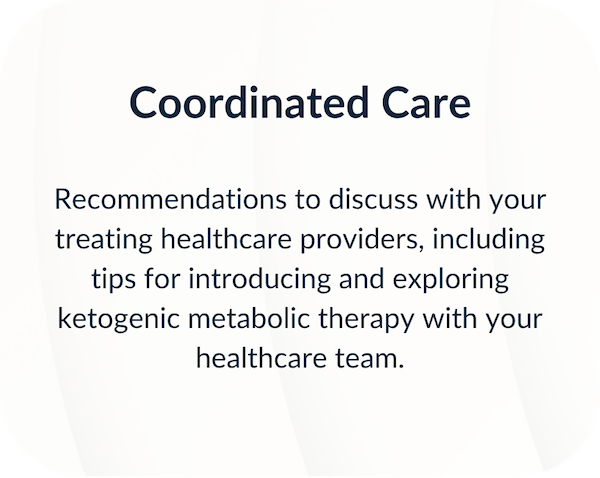 Recommendations to discuss with your treating healthcare providers, including tips for introducing and exploring ketogenic metabolic therapy with your healthcare team.