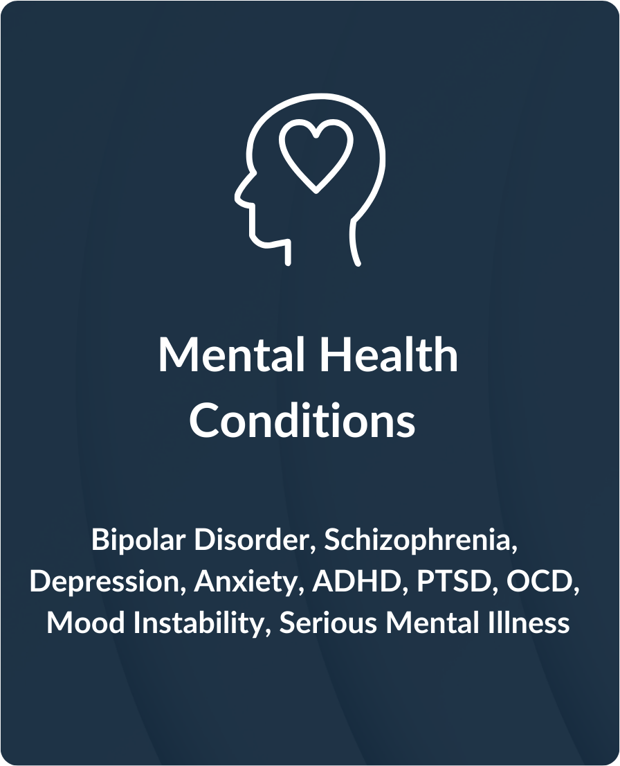 Mental Health Conditions. Bipolar disorder, schizophrenia, depression, anxiety, ADHD, PTSD, OCD, mood instability, serious mental illness.