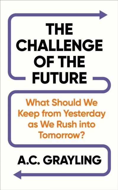 A.C. Grayling - The Challenge of the Future: What Should We Keep from Yesterday as we Rush Into Tomorrow?