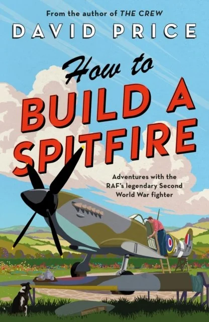 David Price - How to Build a Spitfire: Adventures with the RAF's Legendary Second World War Fighter