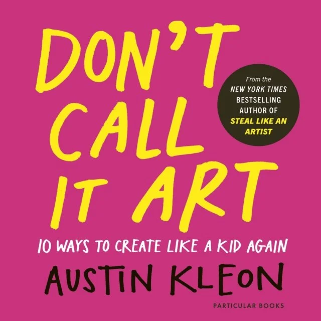 Austin Kleon - Don't Call it Art: 10 Ways to Create Like a Kid Again