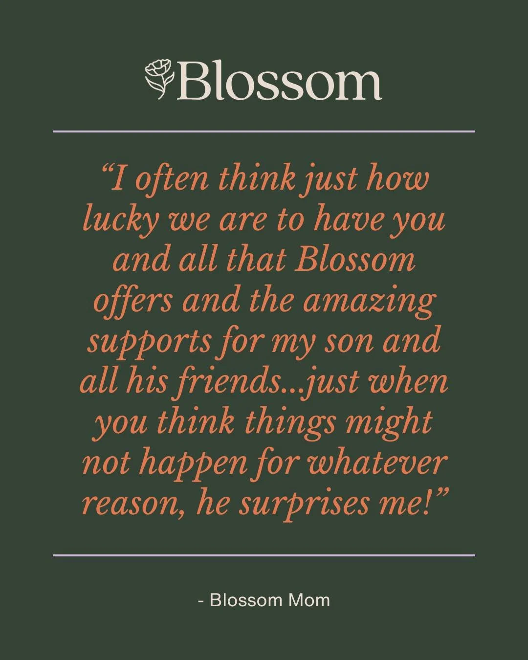 💚 A note from a Blossom mom:

&ldquo;I often think just how lucky we are to have you and all that Blossom offers and the amazing supports for my son and all his friends...when you think things might not happen for whatever reason, he surprises me! T