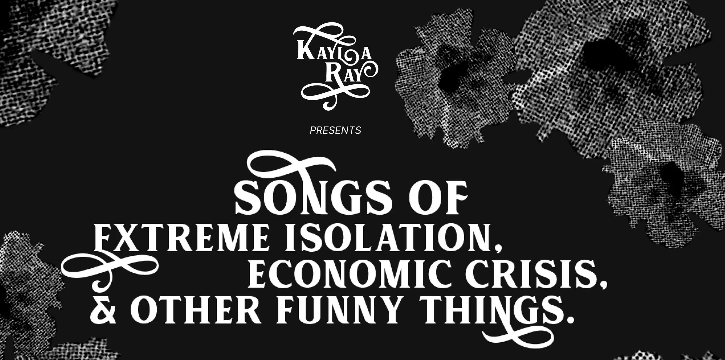 Black background with white text that reads 'KAYLOA RAY presents Songs of Extreme Isolation, Economic Crisis, & Other Funny Things,' surrounded by black and white patterned leaves.