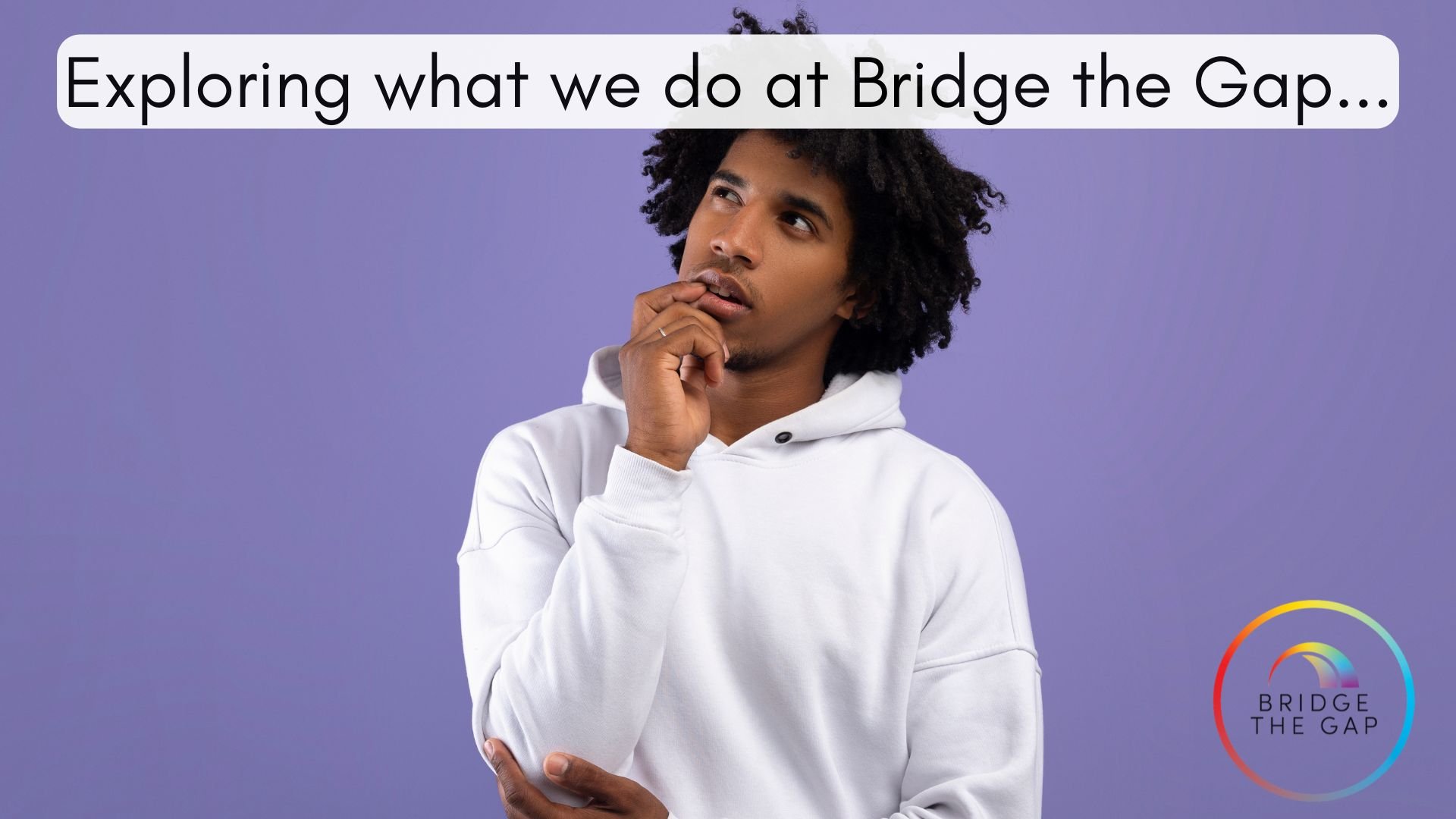 A young man with curly hair in a white hoodie, standing against a purple background, looking thoughtful with one hand on his chin. Text overlay says, 'Exploring what we do at Bridge the Gap...' and a colorful circular logo with the text 'Bridge the G
