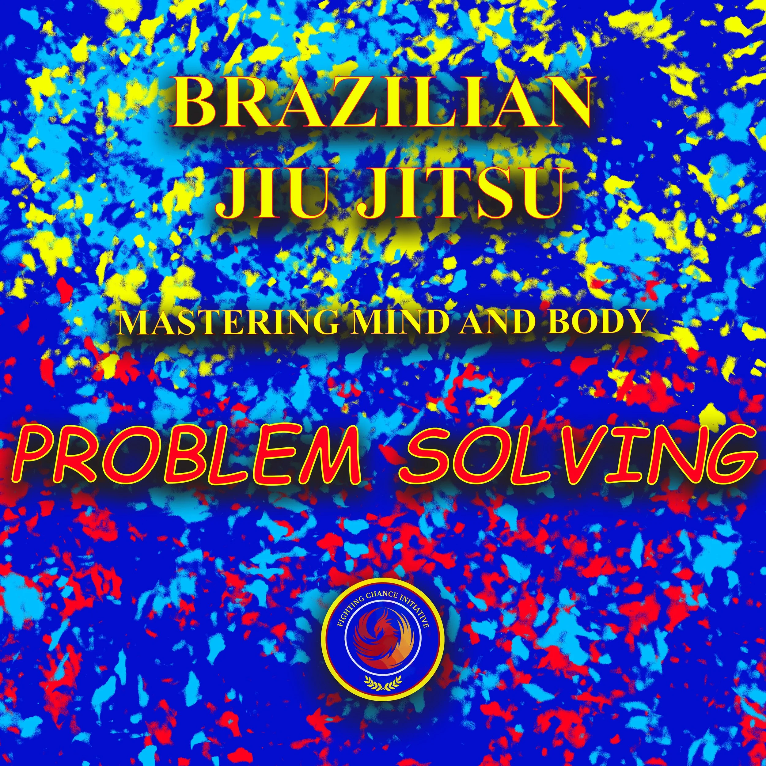 Bright blue, red, and yellow abstract background with overlapping paint splashes. Text overlay reads 'Brazilian Jiu Jitsu Mastering Mind and Body' and 'Problem Solving' in large colorful letters. A circular logo at the bottom features a stylized flame with the text 'Fighting Chance Initiative' around it.