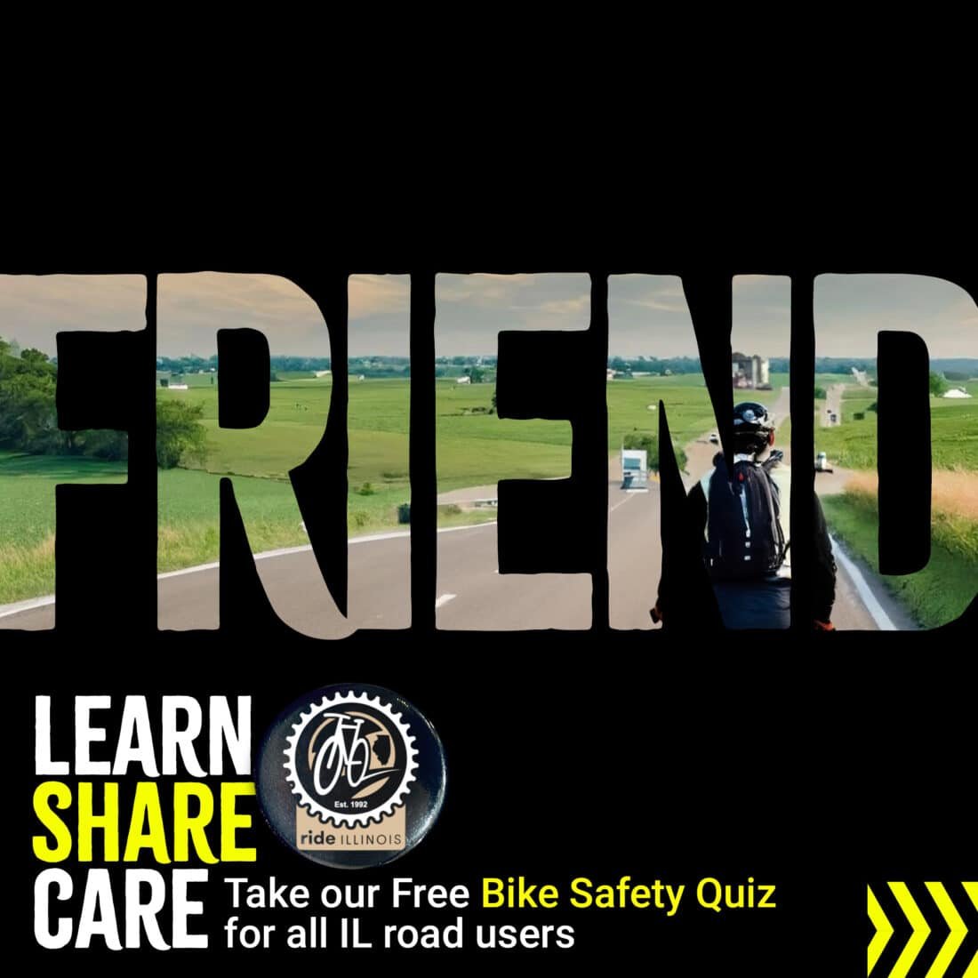 Image of bicyclist on an open road with a text overlay saying "FRIEND".  Text in the lower left states "Learn. Share. Care. Take our Free Bike Safety Quiz for all IL road users."