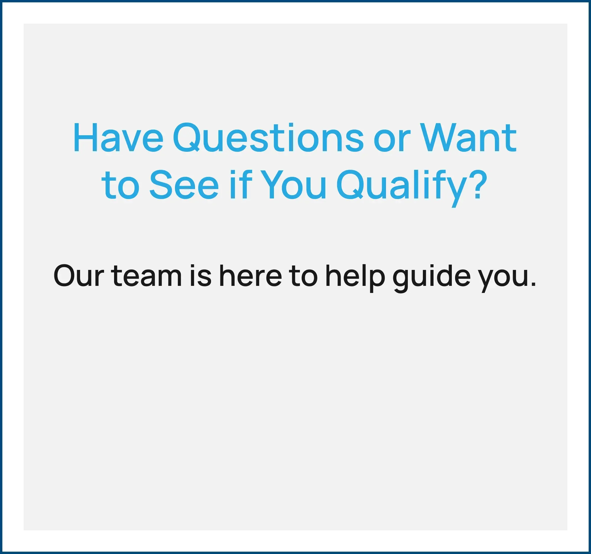 Have Questions or Want to See if You Qualify? Our team is here to help guide you.