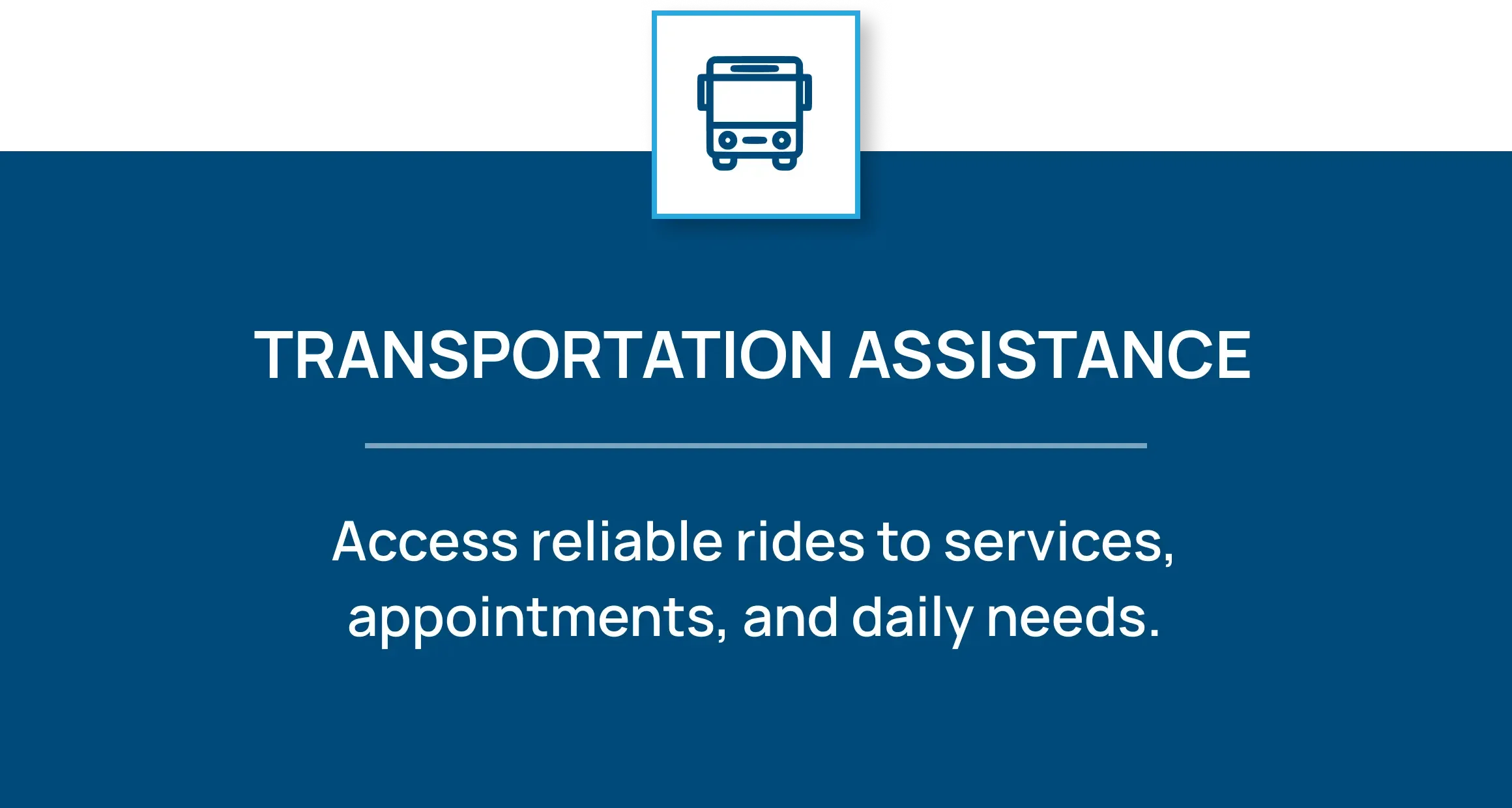 Icon of a bus. Transportation Assistance: Access reliable rides to services, appointments, and daily needs.