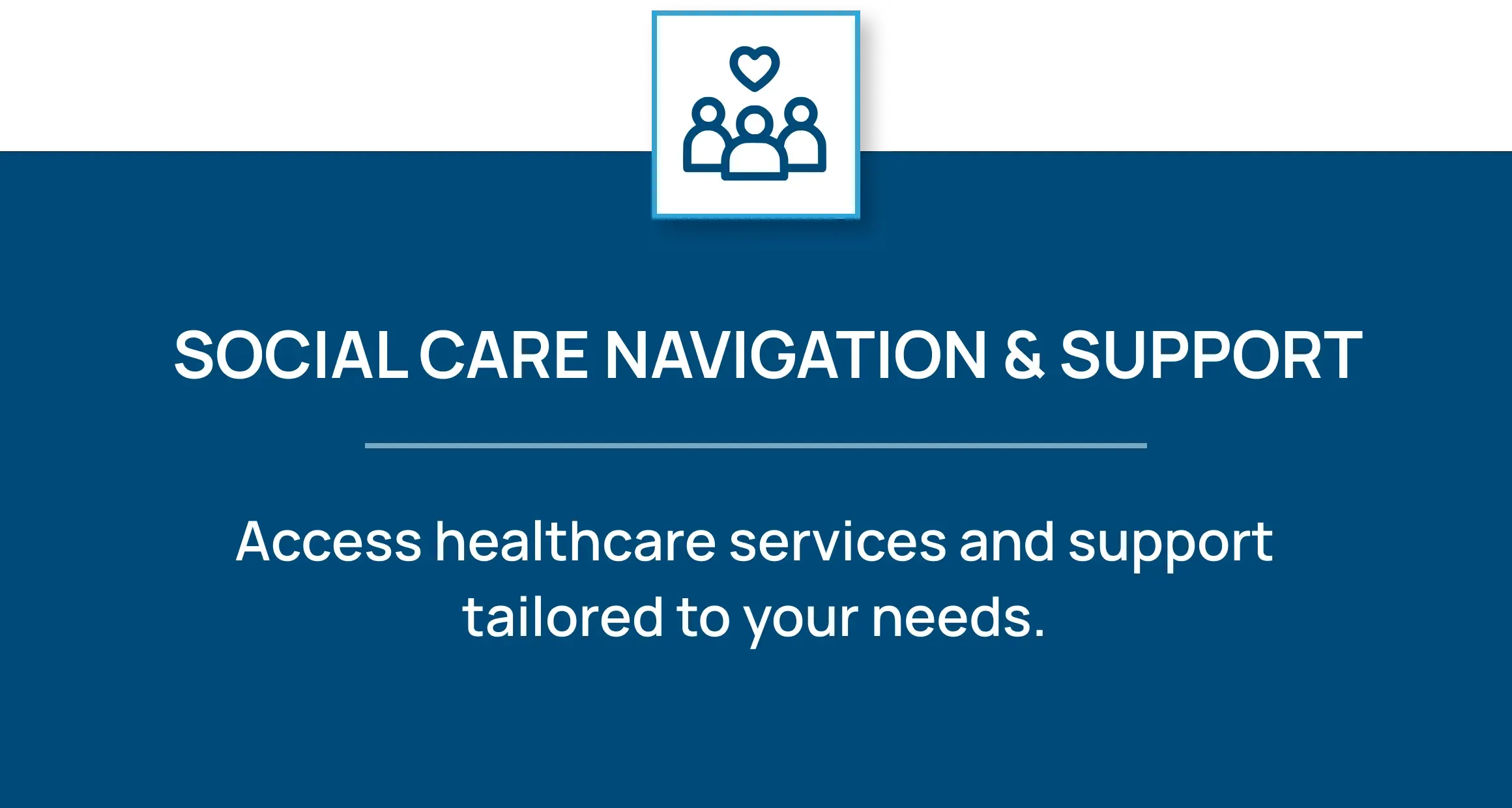 Icon of three people with a heart. Social Care Navigation & Support: Access healthcare services and support tailored to your needs.