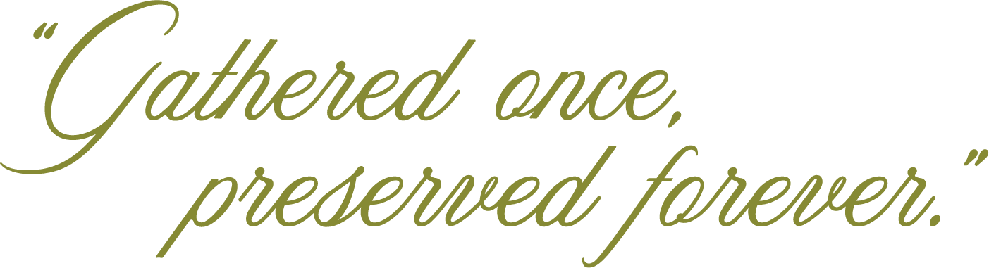 "Gathered once, preserved forever"