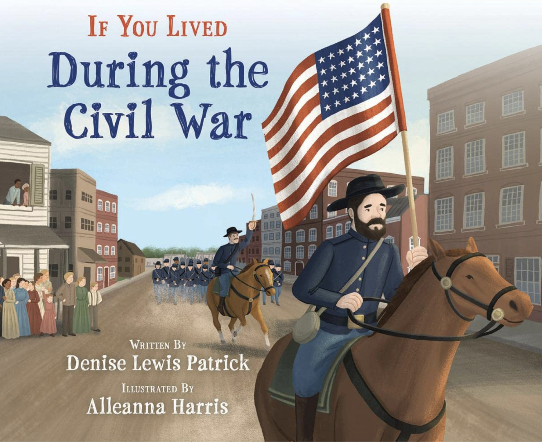 Cover for If You Lived During the Civil War, written by Denise Lewis Patrick and illustrated by Alleanna Harris. Union soldiers ride and march through a town as people look on.