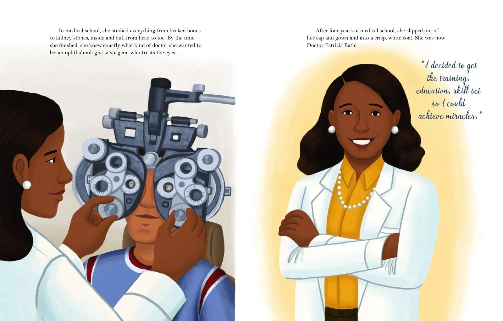“After four years of medical school, she slipped out of her cap and gown and into a crisp, white coat. She was now Doctor Patricia Bath!” Dr. Bath says, “I decided to get the training, education, skill set so I could achieve miracles.”