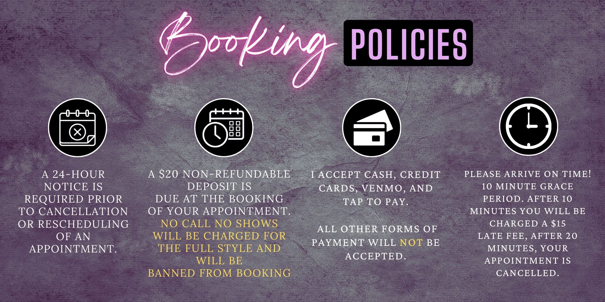 A graphic displaying policies for booking appointments. It includes icons with corresponding text: a calendar icon indicating a 24-hour notice required, a clock icon stating a $20 non-refundable deposit due at booking with a note that no call no shows will be banned from booking, a credit card icon indicating payment options including cash, credit cards, Venmo, and tap to pay with no other payment forms accepted, and a clock icon emphasizing arriving on time with a 10-minute grace period, late fee, and cancellation policy.