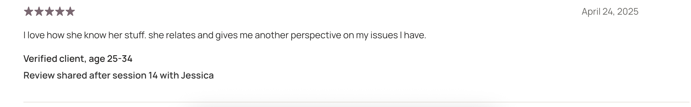Five purple stars, date April 24, 2025, a review saying 'I love how she knows her stuff, she relates and gives me another perspective on my issues I have,' verified client aged 25-34, review shared after session 14 with Jessica.