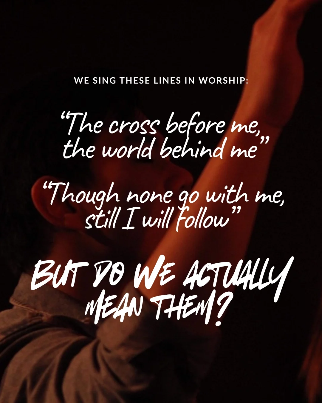A worshipper with one hand raised in warm, low light. Text: We sing these lines in worship: ‘The cross before me, the world behind me.’ ‘Though none go with me, still I will follow.’ But do we actually mean them?