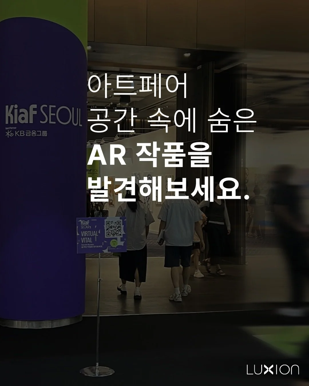 작품 옆 QR 코드, 그냥 지나치지 마세요.

KIAF SEOUL에서 작품을 보고 계신다면
주변에 놓인 VIRTUAL VITAL QR 코드를 찾아보세요.

QR을 스캔하면 별도의 앱 없이
현실 공간 위에 숨겨진 AR 작품이 나타납니다.

작품을 보는 데서 끝나는 것이 아니라,
직접 찾고, 스캔하고, 공간 속에서 경험하는 방식으로.

VIRTUAL VITAL은 전시장의 빈 공간까지
하나의 새로운 캔버스로 확장합니다.

같은 공간도 AR을 통해 보