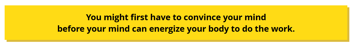 Yellow background with black bold text that reads, "You might first have to convince your mind before your mind can energize your body to do the work."