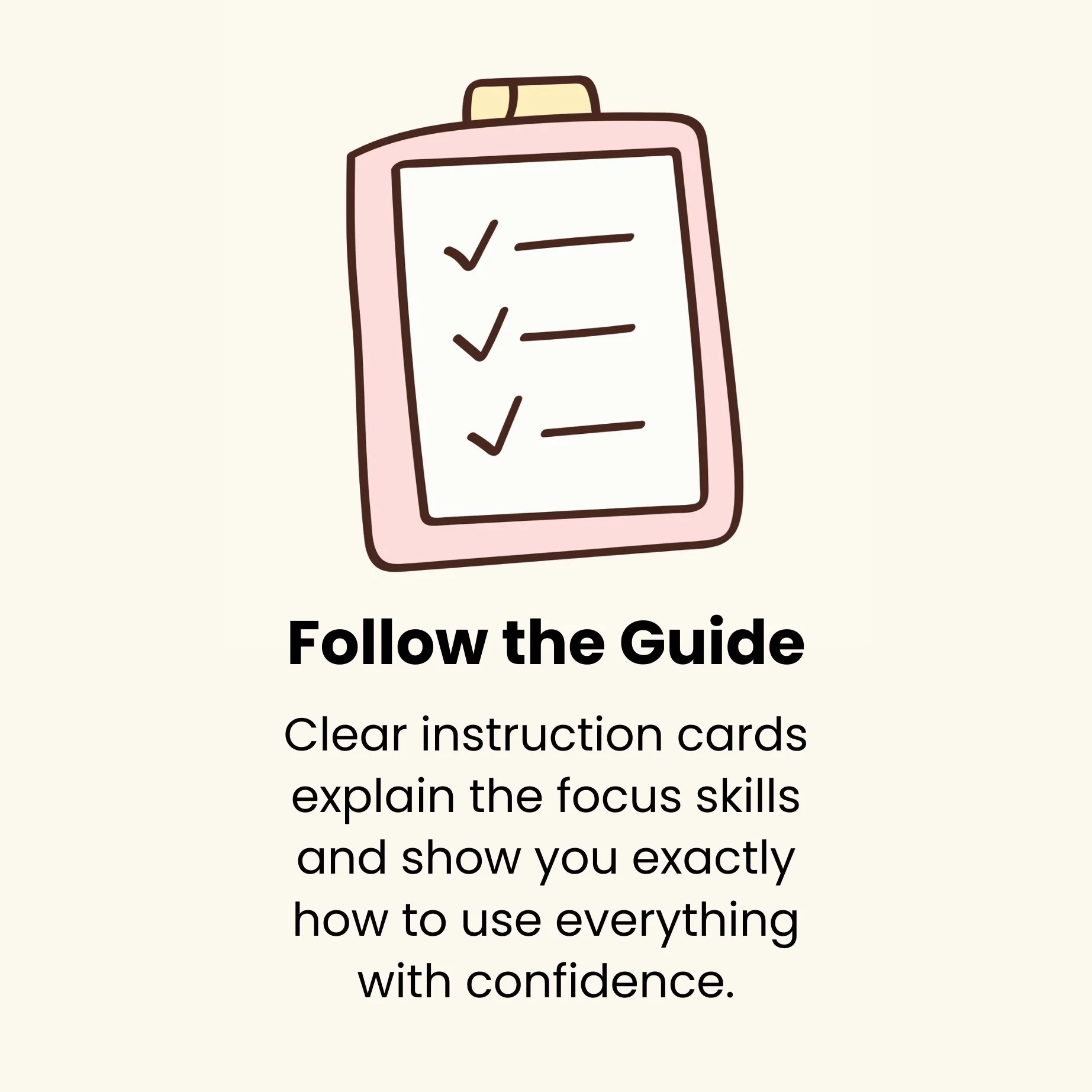 A graphic of a clipboard with checkmarks on a white sheet of paper. Text below reads: "Follow the Guide. Clear instruction cards explain the focus skills and show you exactly how to use everything with confidence."