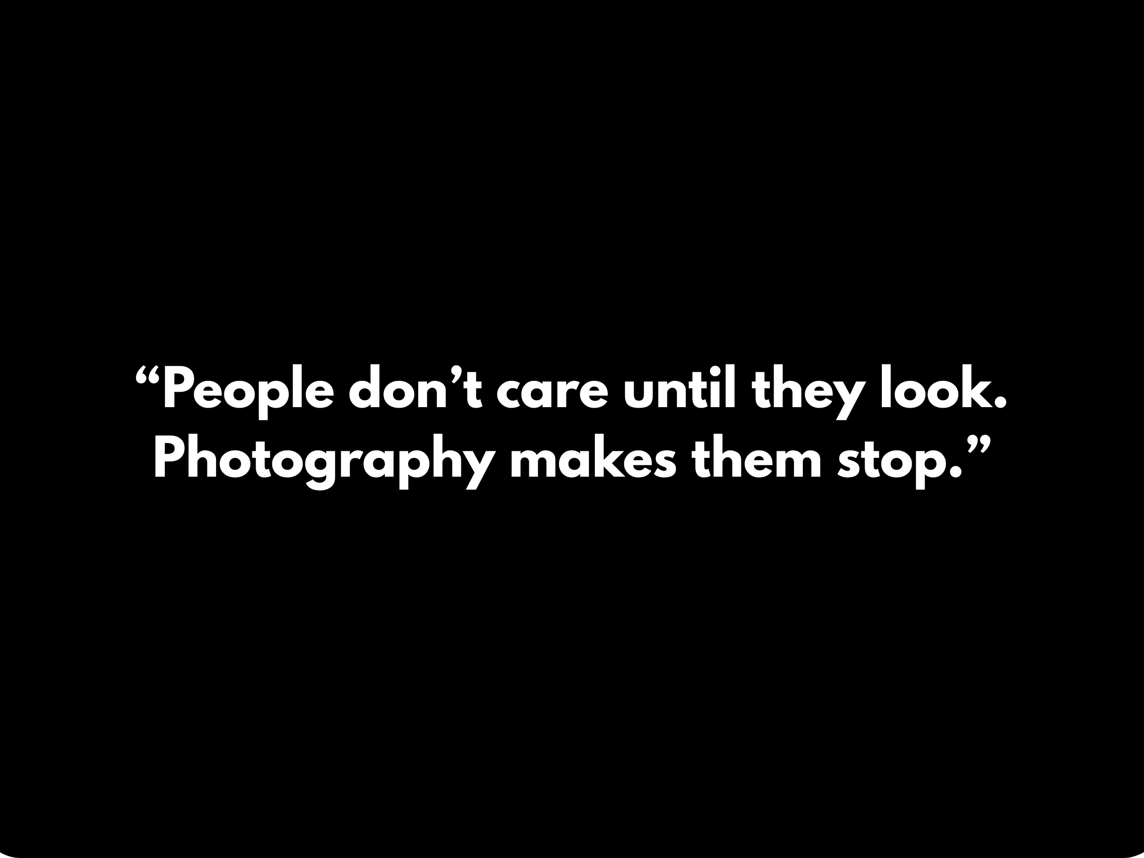 “People don’t care until they look. Photography makes them stop.”.png