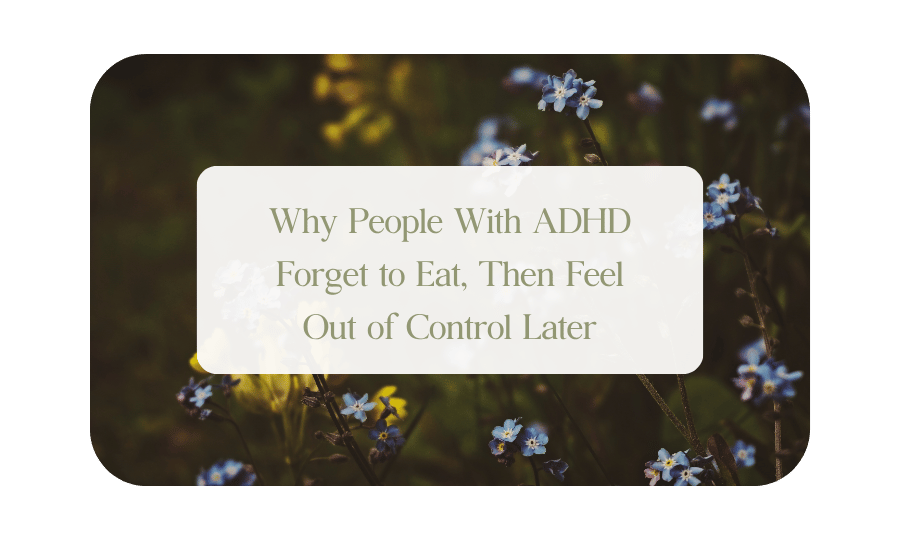 Why People With ADHD Forget to Eat, Then Feel Out of Control Later