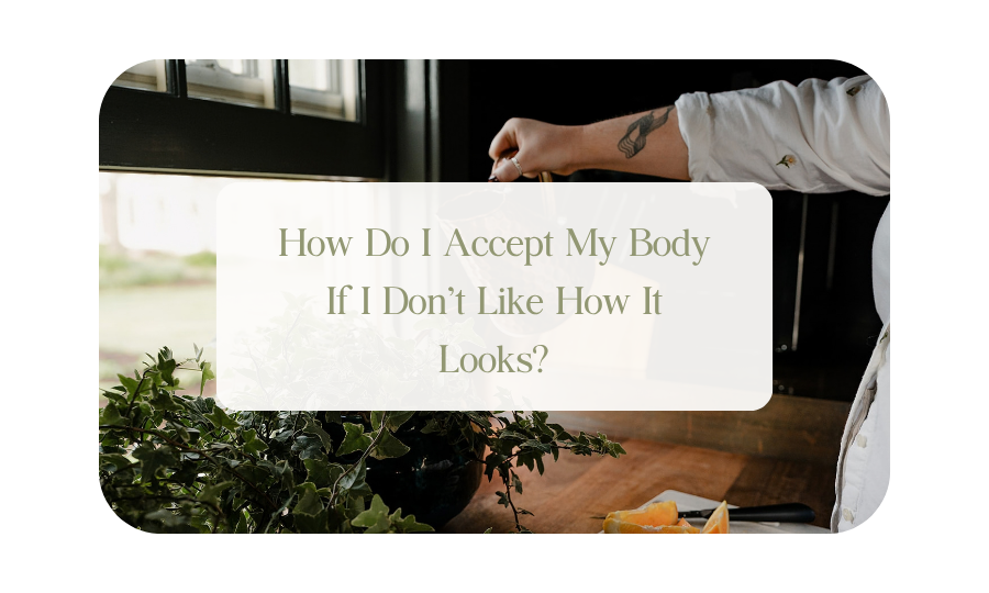 How Do I Accept My Body If I Don’t Like How It Looks?