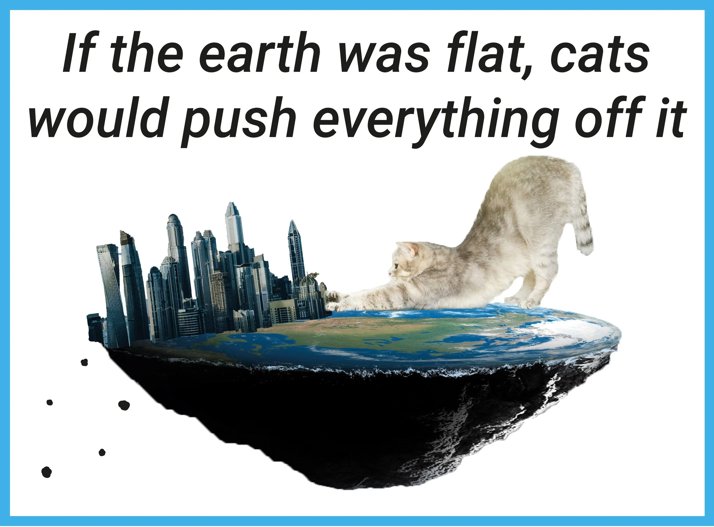 A floating piece of land with a city skyline on one side, a body of water, and a large cat stretching across the land, with the caption: "If the earth was flat, cats would push everything off it."