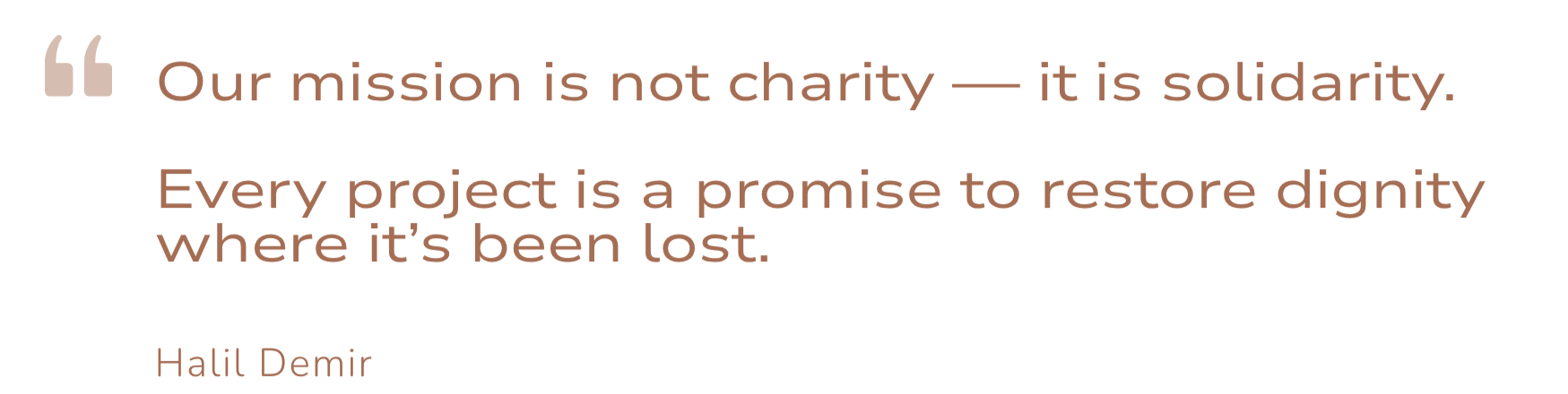 Quote by Halil Demir reading, "Our mission is not charity — it is solidarity. Every project is a promise to restore dignity where it's been lost."
