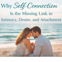 Why Self-Connection Is the Missing Link in Intimacy, Desire, and Attachment