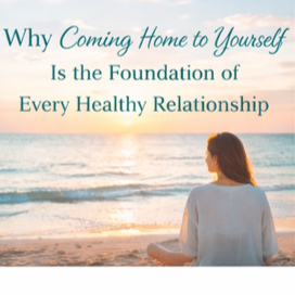 Why Coming Home to Yourself Is the Foundation of Every Healthy Relationship