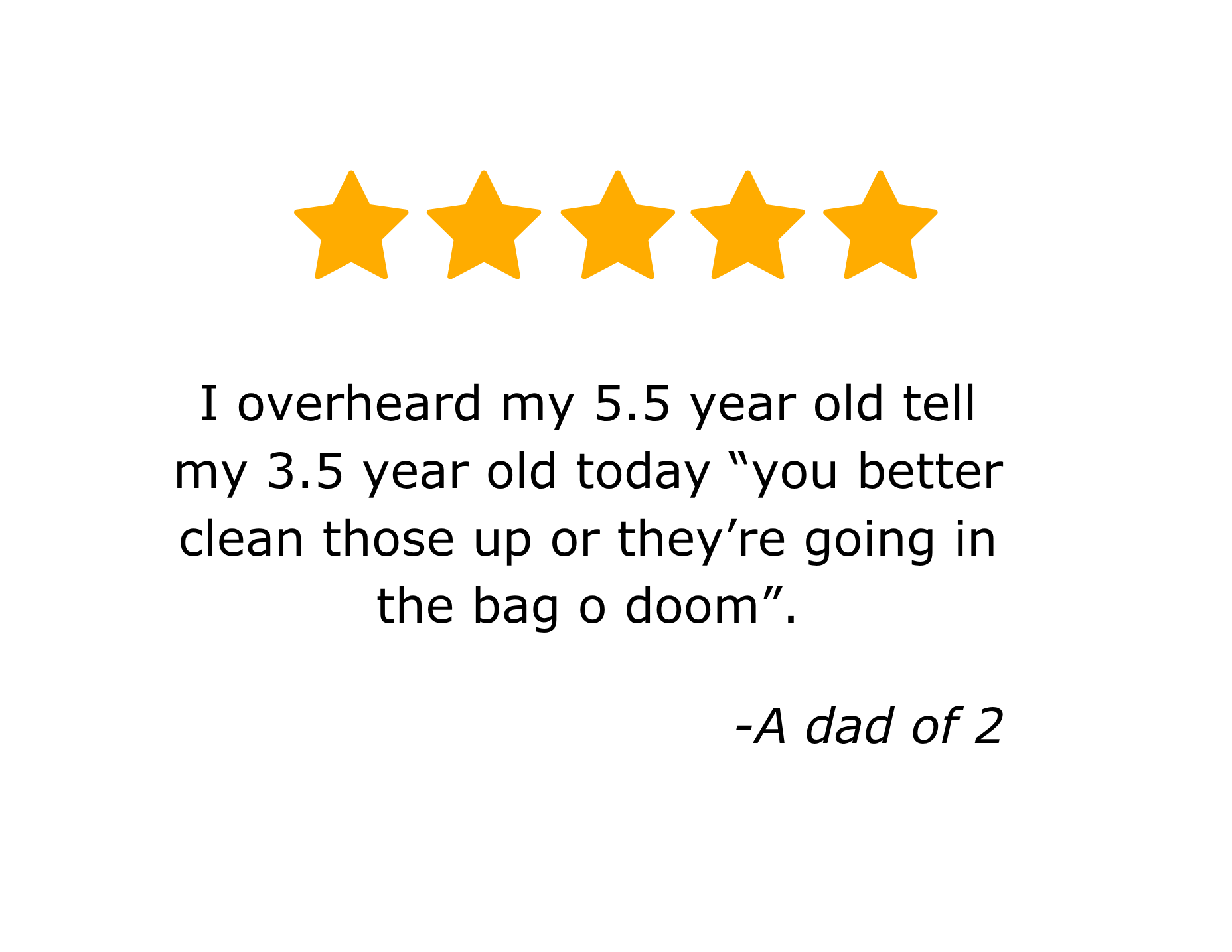 Five gold stars in a row above text that reads, "I overheard my 5.5 year old tell my 3.5 year old "You better clean those up or they're going in the bag o' doom," signed by a dad of 2.