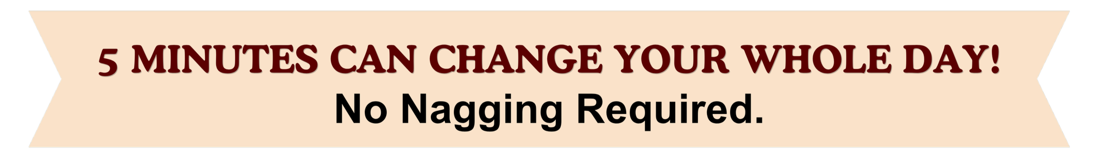 Banner with text reading "5 MINUTES CAN CHANGE YOUR WHOLE DAY! No Nagging Required." in bold fonts, with a beige background and black and dark red text.