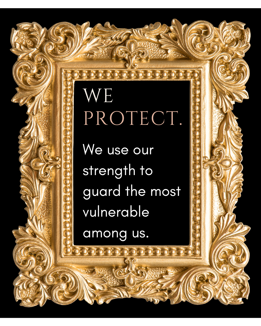 An ornate gold picture frame with a black background and white and pink text that says, "We protect. We use our strength to guard the most vulnerable among us."