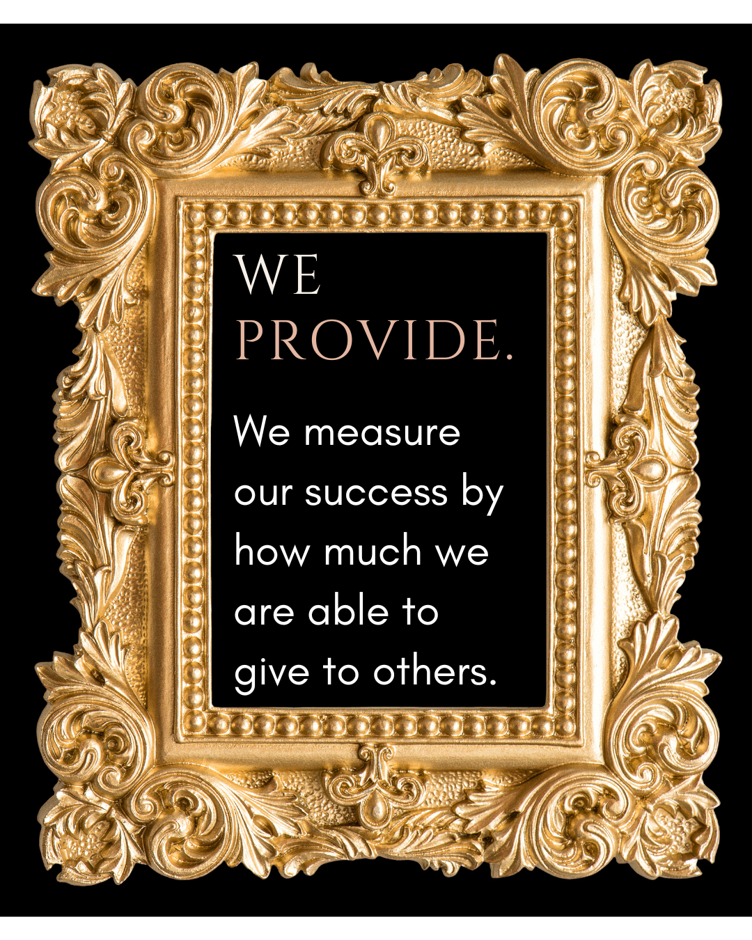 A decorative gold ornate picture frame with a black background and text inside that reads: "We provide. We measure our success by how much we are able to give to others."