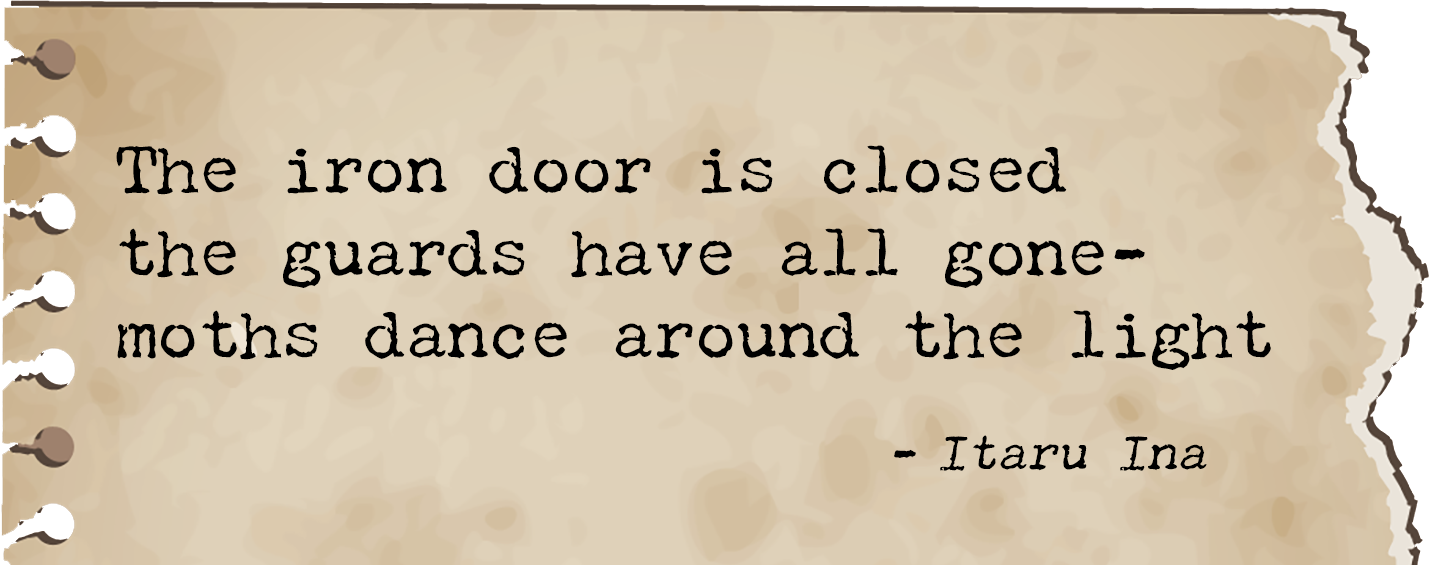 A quote on torn parchment paper with burnt edges, reading: "The iron door is closed the guards have all gone-moths dance around the light" by Itaru Ina.