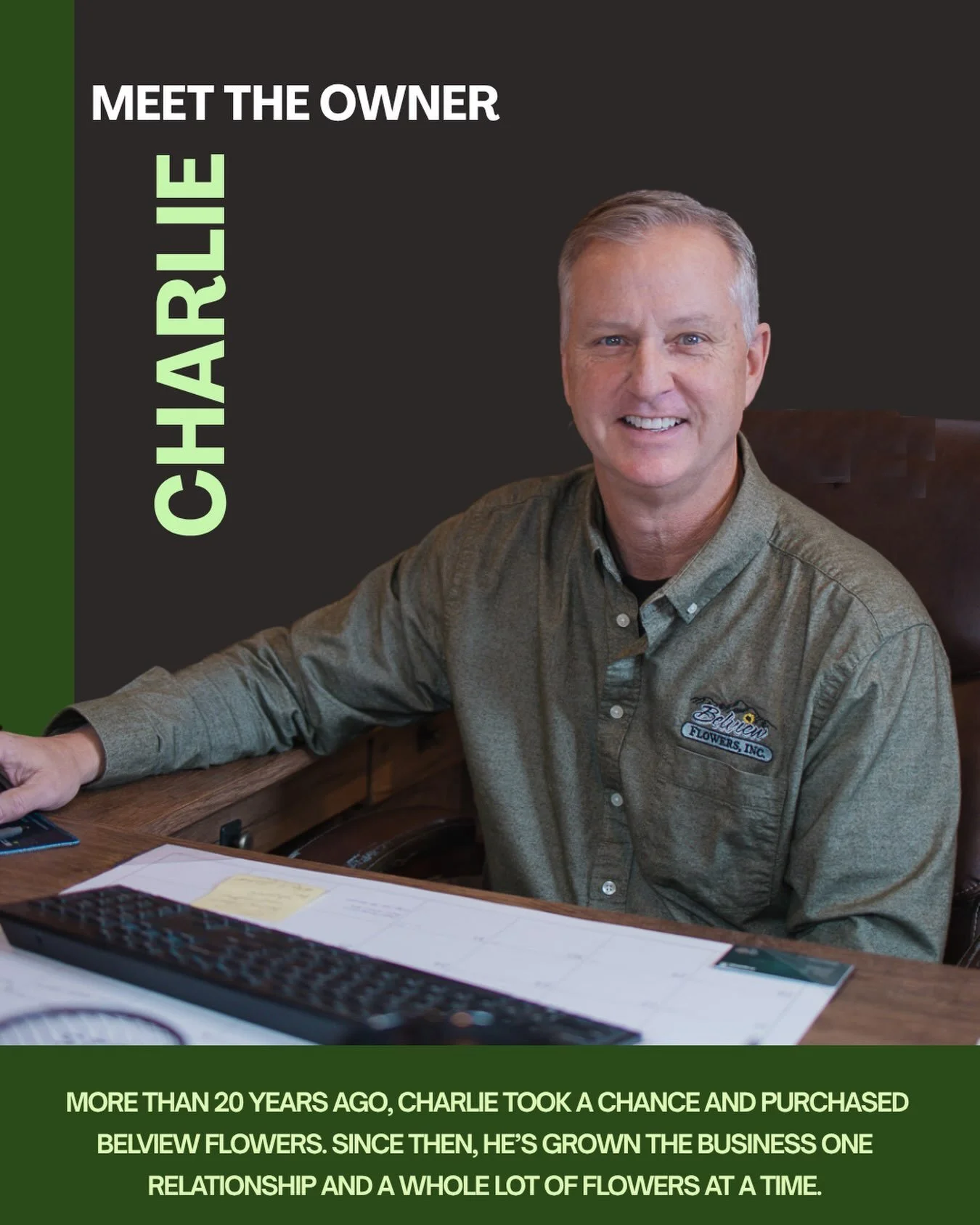 Meet the Owner: Charlie Barrier

More than 20 years ago, Charlie took a chance and purchased Belview Flowers. What started as a small wholesale flower business has grown over the years, but the way Charlie believes business should be done hasn&rsquo;